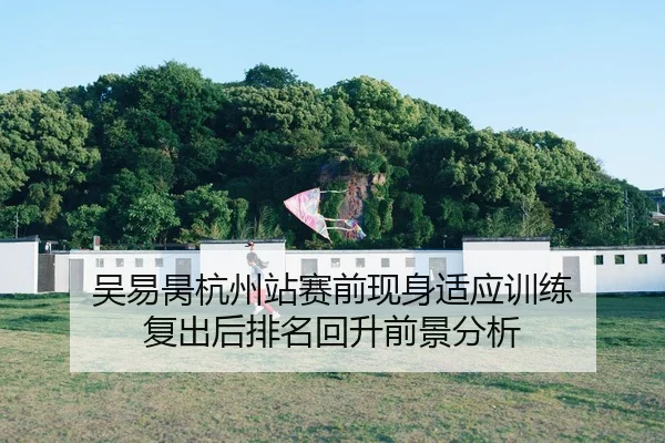 吴易昺杭州站赛前现身适应训练 复出后排名回升前景分析