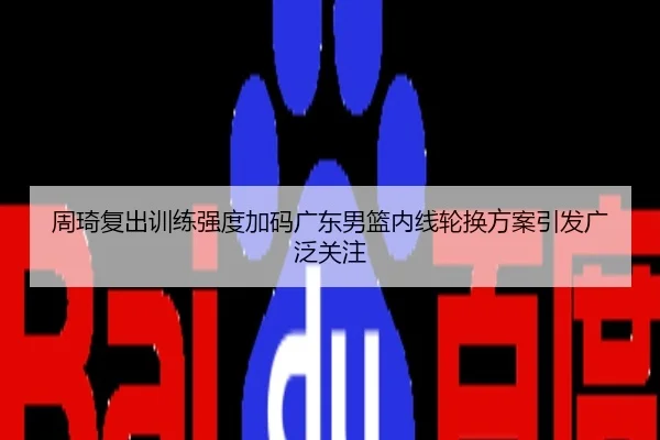 周琦复出训练强度加码广东男篮内线轮换方案引发广泛关注