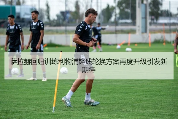 萨拉赫回归训练利物浦锋线轮换方案再度升级引发新期待