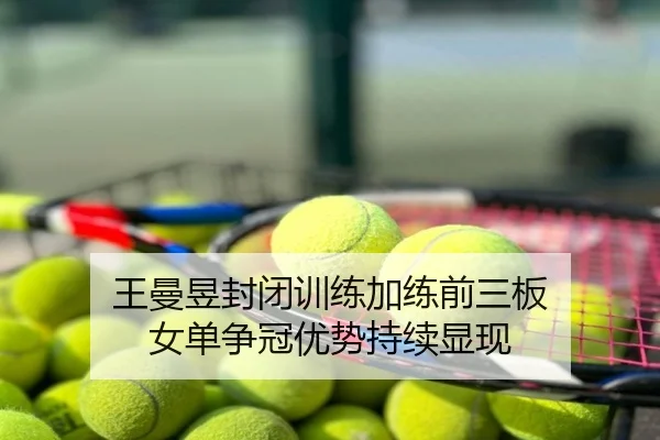 王曼昱封闭训练加练前三板 女单争冠优势持续显现