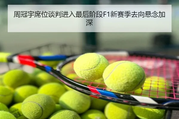 周冠宇席位谈判进入最后阶段F1新赛季去向悬念加深