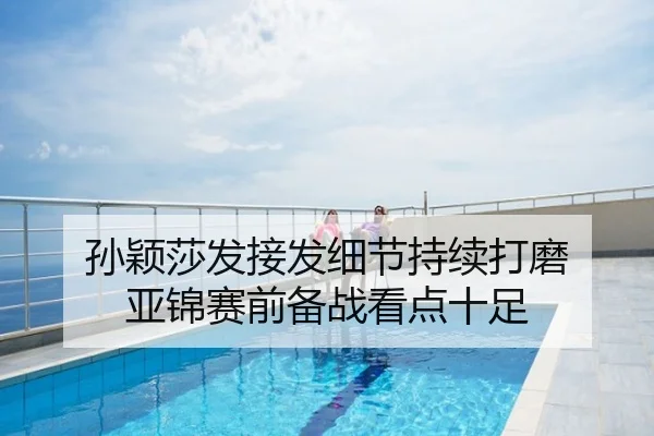 孙颖莎发接发细节持续打磨 亚锦赛前备战看点十足