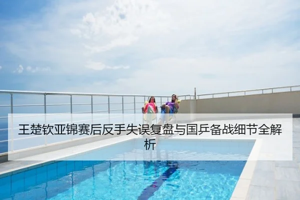 王楚钦亚锦赛后反手失误复盘与国乒备战细节全解析