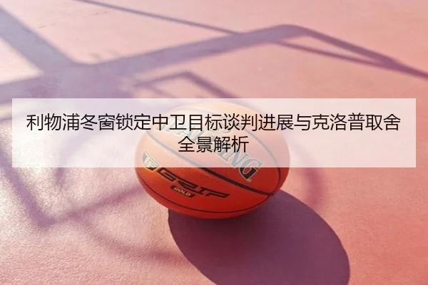 利物浦冬窗锁定中卫目标谈判进展与克洛普取舍全景解析