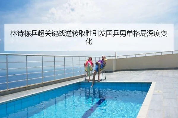 林诗栋乒超关键战逆转取胜引发国乒男单格局深度变化